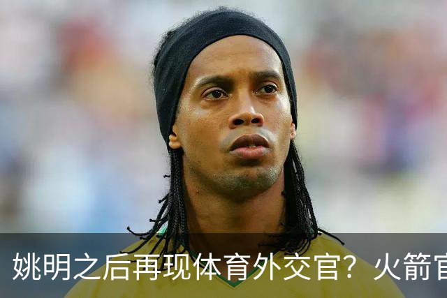 姚明之后再现体育外交官？火箭官方：祝贺卡佩拉，NBA并非只打球