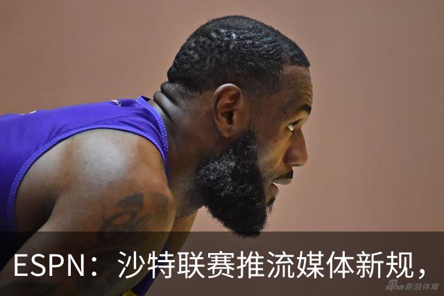 ESPN：沙特联赛推流媒体新规，C罗或凭10亿粉丝获巨额分成